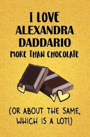 Cover of I Love Alexandra Daddario More Than Chocolate (Or About The Same, Which Is A Lot!)