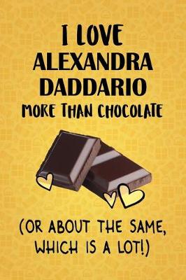 Book cover for I Love Alexandra Daddario More Than Chocolate (Or About The Same, Which Is A Lot!)