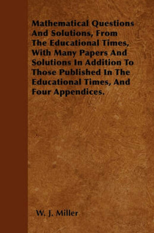 Cover of Mathematical Questions And Solutions, From The Educational Times, With Many Papers And Solutions In Addition To Those Published In The Educational Times, And Four Appendices.