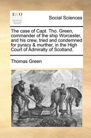 Cover of The Case of Capt. Tho. Green, Commander of the Ship Worcester, and His Crew, Tried and Condemned for Pyracy & Murther, in the High Court of Admiralty of Scotland.