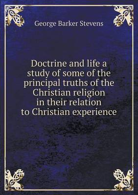 Book cover for Doctrine and life a study of some of the principal truths of the Christian religion in their relation to Christian experience