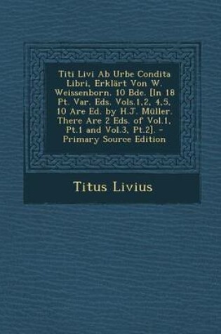 Cover of Titi Livi AB Urbe Condita Libri, Erklart Von W. Weissenborn. 10 Bde. [In 18 PT. Var. Eds. Vols.1,2, 4,5, 10 Are Ed. by H.J. Muller. There Are 2 Eds. of Vol.1, PT.1 and Vol.3, PT.2].