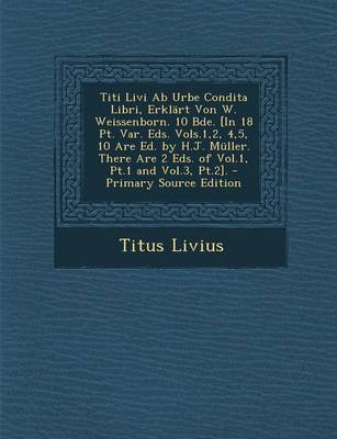 Book cover for Titi Livi AB Urbe Condita Libri, Erklart Von W. Weissenborn. 10 Bde. [In 18 PT. Var. Eds. Vols.1,2, 4,5, 10 Are Ed. by H.J. Muller. There Are 2 Eds. of Vol.1, PT.1 and Vol.3, PT.2].