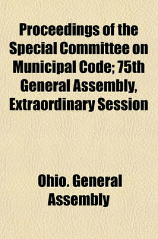 Cover of Proceedings of the Special Committee on Municipal Code; 75th General Assembly, Extraordinary Session