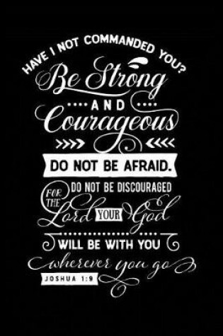Cover of Have I Not Commanded You? Be Strong and Courageous Do Not Be Afraid. Do Not Be Discouraged for the Lord Your God
