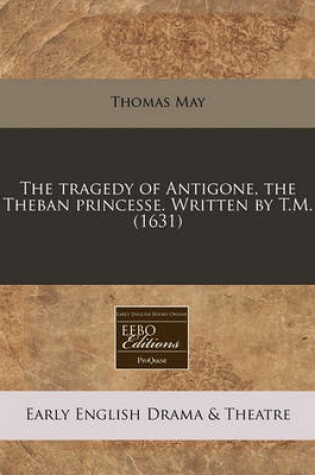 Cover of The Tragedy of Antigone, the Theban Princesse. Written by T.M. (1631)