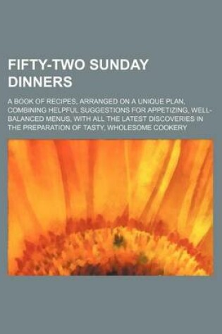 Cover of Fifty-Two Sunday Dinners; A Book of Recipes, Arranged on a Unique Plan, Combining Helpful Suggestions for Appetizing, Well-Balanced Menus, with All the Latest Discoveries in the Preparation of Tasty, Wholesome Cookery