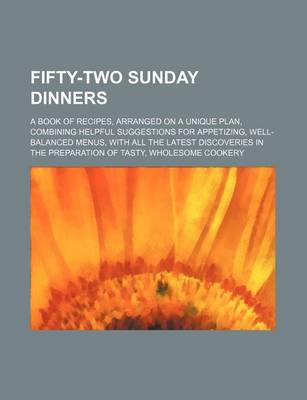 Book cover for Fifty-Two Sunday Dinners; A Book of Recipes, Arranged on a Unique Plan, Combining Helpful Suggestions for Appetizing, Well-Balanced Menus, with All the Latest Discoveries in the Preparation of Tasty, Wholesome Cookery