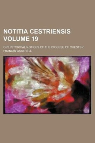 Cover of Notitia Cestriensis Volume 19; Or Historical Notices of the Diocese of Chester