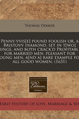 Cover of Penny-Vvis[e] Pound Foolish Or, a Bristovv Diamond, Set in T[wo] Rings, and Both Crack'd Profitable for Married Men, Pleasant for Young Men, A[nd A] Rare Example for All Good Women. (1631)