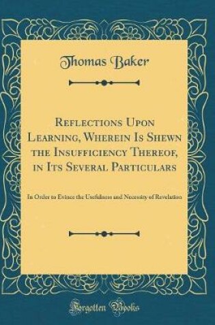Cover of Reflections Upon Learning, Wherein Is Shewn the Insufficiency Thereof, in Its Several Particulars