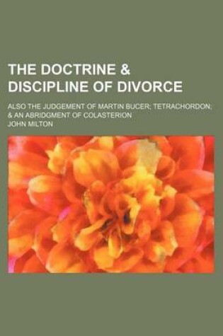 Cover of The Doctrine & Discipline of Divorce; Also the Judgement of Martin Bucer Tetrachordon & an Abridgment of Colasterion