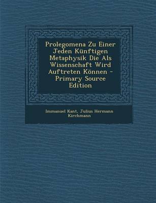 Book cover for Prolegomena Zu Einer Jeden Kunftigen Metaphysik Die ALS Wissenschaft Wird Auftreten Konnen - Primary Source Edition