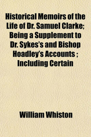 Cover of Historical Memoirs of the Life of Dr. Samuel Clarke; Being a Supplement to Dr. Sykes's and Bishop Hoadley's Accounts; Including Certain