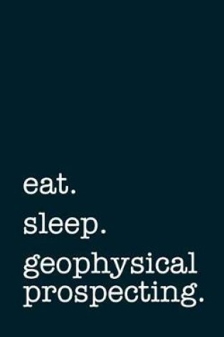 Cover of Eat. Sleep. Geophysical Prospecting. - Lined Notebook