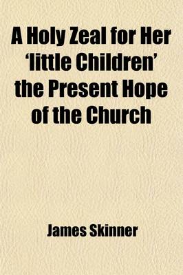 Book cover for A Holy Zeal for Her 'Little Children' the Present Hope of the Church; A Sermon; With an Appendix. to Which Are Added Prayers for the Times