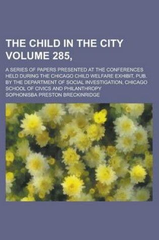 Cover of The Child in the City; A Series of Papers Presented at the Conferences Held During the Chicago Child Welfare Exhibit, Pub. by the Department of Social Investigation, Chicago School of Civics and Philanthropy Volume 285,