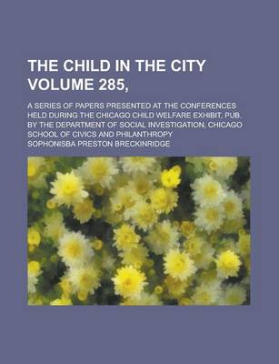 Book cover for The Child in the City; A Series of Papers Presented at the Conferences Held During the Chicago Child Welfare Exhibit, Pub. by the Department of Social Investigation, Chicago School of Civics and Philanthropy Volume 285,