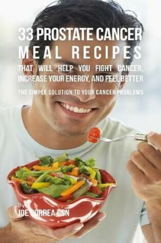 Cover of 33 Prostate Cancer Meal Recipes That Will Help You Fight Cancer, Increase Your Energy, and Feel Better : The Simple Solution to Your Cancer Problems