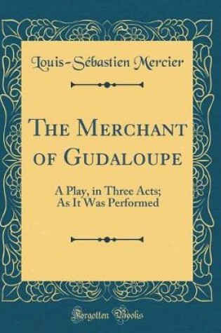 Cover of The Merchant of Gudaloupe: A Play, in Three Acts; As It Was Performed (Classic Reprint)