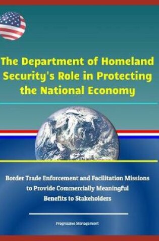 Cover of The Department of Homeland Security's Role in Protecting the National Economy - Border Trade Enforcement and Facilitation Missions to Provide Commercially Meaningful Benefits to Stakeholders