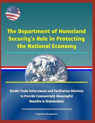 Book cover for The Department of Homeland Security's Role in Protecting the National Economy - Border Trade Enforcement and Facilitation Missions to Provide Commercially Meaningful Benefits to Stakeholders