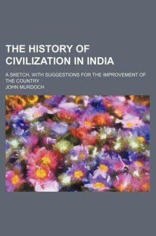 Cover of The History of Civilization in India; A Sketch, with Suggestions for the Improvement of the Country