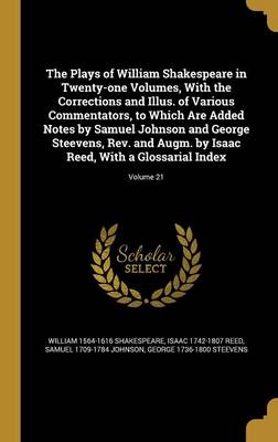 Book cover for The Plays of William Shakespeare in Twenty-One Volumes, with the Corrections and Illus. of Various Commentators, to Which Are Added Notes by Samuel Johnson and George Steevens, REV. and Augm. by Isaac Reed, with a Glossarial Index; Volume 21