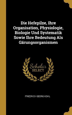 Book cover for Die Hefepilze, Ihre Organisation, Physiologie, Biologie Und Systematik Sowie Ihre Bedeutung Als Gärungsorganismen