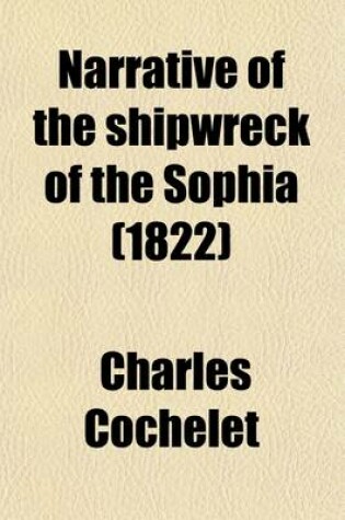 Cover of Narrative of the Shipwreck of the Sophia; On the 30th of May, 1819, on the Western Coast of Africa, and of the Captivity of a Part of the Crew in the Desert of Sahara. with Engravings. by Charles Cochelet, Ancient Paymaster-General in Catalonia, and One of