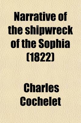 Book cover for Narrative of the Shipwreck of the Sophia; On the 30th of May, 1819, on the Western Coast of Africa, and of the Captivity of a Part of the Crew in the Desert of Sahara. with Engravings. by Charles Cochelet, Ancient Paymaster-General in Catalonia, and One of