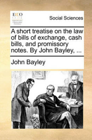 Cover of A Short Treatise on the Law of Bills of Exchange, Cash Bills, and Promissory Notes. by John Bayley, ...