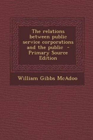 Cover of The Relations Between Public Service Corporations and the Public - Primary Source Edition