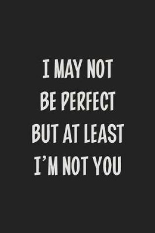 Cover of I May Not Be Perfect but at Least I'm Not You