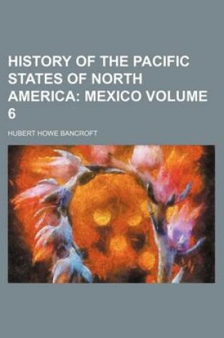 Cover of History of the Pacific States of North America; Mexico Volume 6