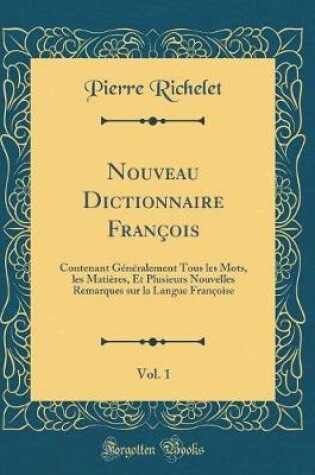 Cover of Nouveau Dictionnaire François, Vol. 1: Contenant Généralement Tous les Mots, les Matières, Et Plusieurs Nouvelles Remarques sur la Langue Françoise (Classic Reprint)