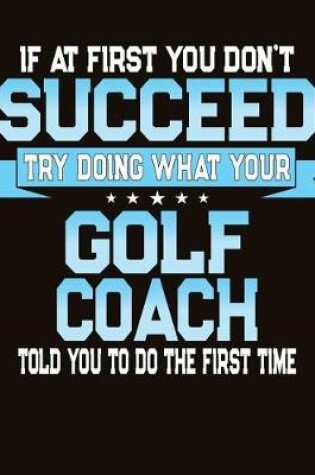 Cover of If At First You Don't Succeed Try Doing What Your Golf Coach Told You To Do The First Time