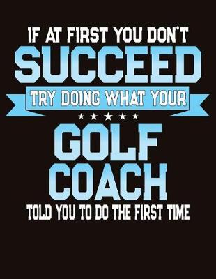 Book cover for If At First You Don't Succeed Try Doing What Your Golf Coach Told You To Do The First Time