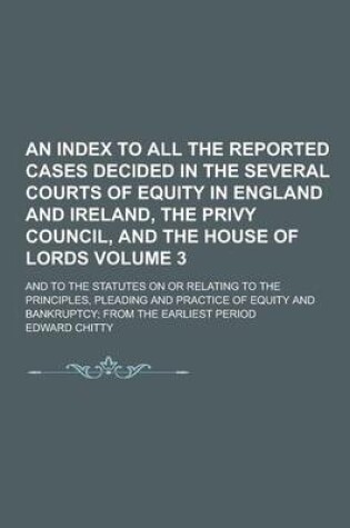 Cover of An Index to All the Reported Cases Decided in the Several Courts of Equity in England and Ireland, the Privy Council, and the House of Lords; And to the Statutes on or Relating to the Principles, Pleading and Practice of Equity Volume 3