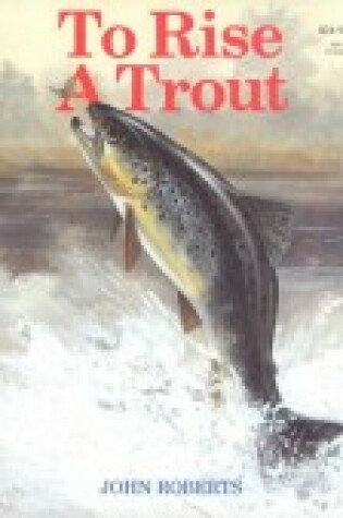 Cover of To Rise a Trout: Fly Fishing for Trout on Rivers and Streams