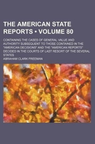 Cover of The American State Reports (Volume 80); Containing the Cases of General Value and Authority Subsequent to Those Contained in the "American Decisions" and the "American Reports" Decided in the Courts of Last Resort of the Several States