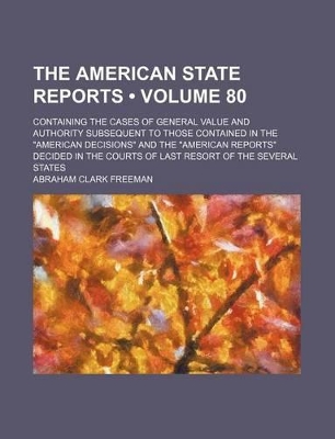 Book cover for The American State Reports (Volume 80); Containing the Cases of General Value and Authority Subsequent to Those Contained in the "American Decisions" and the "American Reports" Decided in the Courts of Last Resort of the Several States