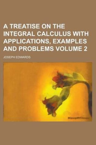 Cover of A Treatise on the Integral Calculus with Applications, Examples and Problems Volume 2