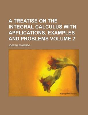 Book cover for A Treatise on the Integral Calculus with Applications, Examples and Problems Volume 2