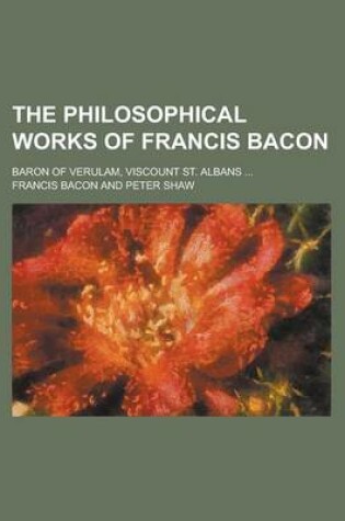 Cover of The Philosophical Works of Francis Bacon; Baron of Verulam, Viscount St. Albans ...