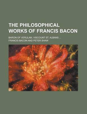 Book cover for The Philosophical Works of Francis Bacon; Baron of Verulam, Viscount St. Albans ...