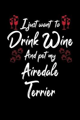 Book cover for I Just Want To Drink Wine And Pet My Airedale Terrier
