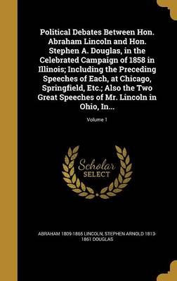 Book cover for Political Debates Between Hon. Abraham Lincoln and Hon. Stephen A. Douglas, in the Celebrated Campaign of 1858 in Illinois; Including the Preceding Speeches of Each, at Chicago, Springfield, Etc.; Also the Two Great Speeches of Mr. Lincoln in Ohio, In...;