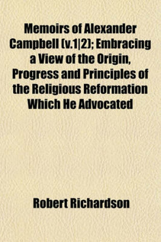 Cover of Memoirs of Alexander Campbell (V.1-2); Embracing a View of the Origin, Progress and Principles of the Religious Reformation Which He Advocated