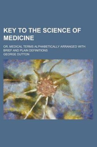Cover of Key to the Science of Medicine; Or, Medical Terms Alphabetically Arranged with Brief and Plain Definitions
